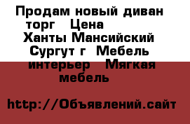 Продам новый диван .торг › Цена ­ 30 000 - Ханты-Мансийский, Сургут г. Мебель, интерьер » Мягкая мебель   